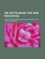 Die Zettelbank Vor Dem Reichstag; Versuch Einer Gemeinverstandlichen Darstellung di U S Government, Ludwig Bamberger edito da Rarebooksclub.com