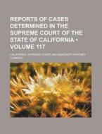 Reports Of Cases Determined In The Supreme Court Of The State Of California (volume 117) di California Supreme Court edito da General Books Llc