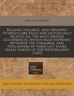 Belgiaes Troubles, And Triumphs Vvherein Are Truly And Historically Related All The Most Famous Occurrences, Which Haue Happened Betweene The Spaniard di William Crosse edito da Eebo Editions, Proquest