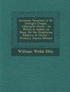 Sermons: Preached in St. George's Chapel, Albemarle Street; To Which Is Added, an Essay on the Prophecies Relative to Christ di William Webb Ellis edito da Nabu Press