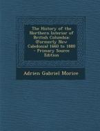 The History of the Northern Interior of British Columbia: (Formerly New Caledonia) 1660 to 1880 di Adrien Gabriel Morice edito da Nabu Press