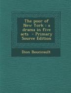 The Poor of New York: A Drama in Five Acts - Primary Source Edition di Dion Boucicault edito da Nabu Press