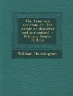 The Arminian Skeleton; Or, the Arminian Dissected and Anatomized di William Huntington edito da Nabu Press