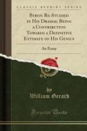 Byron Re-studied In His Dramas; Being A Contribution Towards A Definitive Estimate Of His Genius di William Gerard edito da Forgotten Books