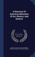 A Directory Of American Museums Of Art, History, And Science edito da Sagwan Press