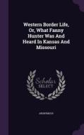 Western Border Life, Or, What Fanny Hunter Was And Heard In Kansas And Missouri di Anonymous edito da Palala Press