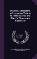 Practical Chemistry, A Companion Volume To Pattison Muir And Slater's Elementary Chemistry di Matthew Moncrieff Pattison Muir, Douglas Carnegie edito da Palala Press