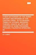 A New Dictionary of the Terms Ancient and Modern of the Canting Crew di B. E Gent edito da HardPress Publishing