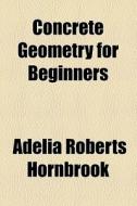 Concrete Geometry For Beginners di Adelia Roberts Hornbrook edito da General Books Llc