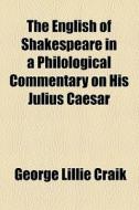 The English Of Shakespeare Illustrated In A Philological Commentary On His Julius Caesar di George Lillie Craik edito da General Books Llc