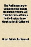 The Parliamentary Or Constitutional History Of England (volume 23); From The Earliest Times, To The Restoration Of King Charles Ii. Collected di Great Britain Parliament edito da General Books Llc