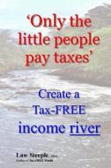 'Only the Little People Pay Taxes': Create a Tax-Free Income River di Law Steeple Mba edito da Createspace