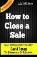 How to Close a Sale: How to Close Every Sale Quickly & Easily di David Peters edito da Createspace