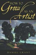 How to Grow as an Artist di Daniel Grant edito da Allworth Press