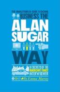 The Unauthorized Guide To Doing Business The Alan Sugar Way di Emma Murray edito da John Wiley And Sons Ltd