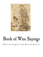 Book of Wise Sayings: Selected Largely from Eastern Sources di W. A. Clouston edito da Createspace Independent Publishing Platform