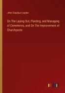 On The Laying Out, Planting, and Managing of Cemeteries, and On The Improvement of Churchyards di John Claudius Loudon edito da Outlook Verlag