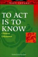 To ACT Is to Know: Chinese Dilemmas di Gungwu Wang, Wang Gungwu, Gungwu edito da Cavendish Square Publishing