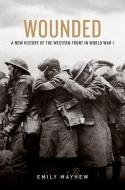 Wounded: A New History of the Western Front in World War I di Emily Mayhew edito da OXFORD UNIV PR