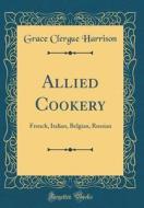 Allied Cookery: French, Italian, Belgian, Russian (Classic Reprint) di Grace Clergue Harrison edito da Forgotten Books