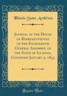 Journal of the House of Representatives of the Eighteenth General Assembly, of the State of Illinois, Convened January 3, 1853 (Classic Reprint) di Illinois State Archives edito da Forgotten Books