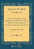 Annual Address of the President, Lawrence F. Flick, M. D., to the American Catholic Historical Society: December, 19th, 1893 (Classic Reprint) di Lawrence F. Flick edito da Forgotten Books