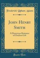 John Henry Smith: A Humorous Romance of Outdoor Life (Classic Reprint) di Frederick Upham Adams edito da Forgotten Books