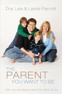The Parent You Want to Be: Who You Are Matters More Than What You Do di Les And Leslie Parrott edito da ZONDERVAN