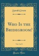 Who Is the Bridegroom?, Vol. 3 of 3 (Classic Reprint) di Sarah Green edito da Forgotten Books