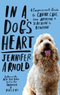 In a Dog's Heart: A Compassionate Guide to Canine Care, from Adopting to Teaching to Bonding di Jennifer Arnold edito da SPIEGEL & GRAU