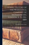 A Brief History of the Worshipful Company of Ironmongers, London, A. D. 1351-1889 di Theophilus Charles Noble edito da LEGARE STREET PR