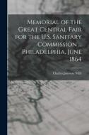 Memorial of the Great Central Fair for the U.S. Sanitary Commission ... Philadelphia, June 1864 di Charles Janeway Stillé edito da LEGARE STREET PR