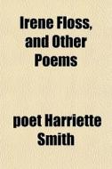 Iren Floss, And Other Poems di Poet Harriette Smith, Harriette Smith edito da General Books