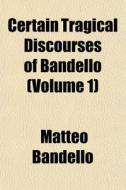 Certain Tragical Discourses Of Bandello (volume 1) di Matteo Bandello edito da General Books Llc