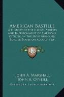 American Bastille: A History of the Illegal Arrests and Imprisonment of American Citizens in the Northern and Border States on Account of di John A. Marshall edito da Kessinger Publishing