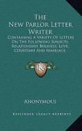 The New Parlor Letter Writer: Containing a Variety of Letters on the Following Subjects; Relationship, Business, Love, Courtship and Marriage, Frien di Anonymous edito da Kessinger Publishing