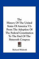 The History of the United States of America V2: From the Adoption of the Federal Constitution to the End of the Sixteenth Congress di Richard Hildreth edito da Kessinger Publishing