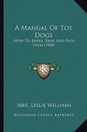 A Manual of Toy Dogs: How to Breed, Rear and Feed Them (1904) di Mrs Leslie Williams edito da Kessinger Publishing