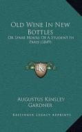 Old Wine in New Bottles: Or Spare Hours of a Student in Paris (1849) di Augustus Kinsley Gardner edito da Kessinger Publishing