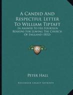 A Candid and Respectful Letter to William Tiptaft: In Answer to His Fourteen Reasons for Leaving the Church of England (1832) di Peter Hall edito da Kessinger Publishing