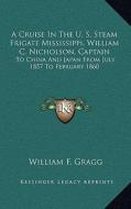 A Cruise in the U. S. Steam Frigate Mississippi, William C. Nicholson, Captain: To China and Japan from July 1857 to February 1860 di William F. Gragg edito da Kessinger Publishing