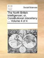 The North British Intelligencer; Or, Constitutional Miscellany ... Volume 4 Of 4 di Multiple Contributors edito da Gale Ecco, Print Editions