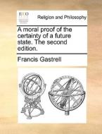 A Moral Proof Of The Certainty Of A Future State. The Second Edition. di Francis Gastrell edito da Gale Ecco, Print Editions