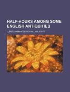 Half-Hours Among Some English Antiquities di Llewellynn Frederick William Jewitt edito da Rarebooksclub.com