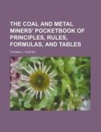 The Coal and Metal Miners' Pocketbook of Principles, Rules, Formulas, and Tables di Thomas J. Foster edito da Rarebooksclub.com