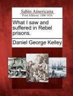 What I Saw and Suffered in Rebel Prisons. di Daniel George Kelley edito da GALE ECCO SABIN AMERICANA