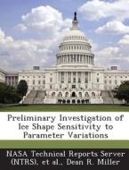 Preliminary Investigation Of Ice Shape Sensitivity To Parameter Variations di Dean R Miller edito da Bibliogov