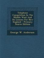 Telephone Competition in the Middle West and Its Lessons for New England di George W. Anderson edito da Nabu Press