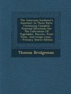 The American Gardener's Assistant: In Three Parts. Containing Complete Practical Directions for the Cultivation of Vegetables, Flowers, Fruit Trees, a di Thomas Bridgeman edito da Nabu Press