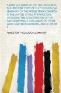 A Brief Account of the Rise, Progress, and Present State of the Theological Seminary of the Presbyterian Church in the U di Princeton Theological Seminary edito da HardPress Publishing